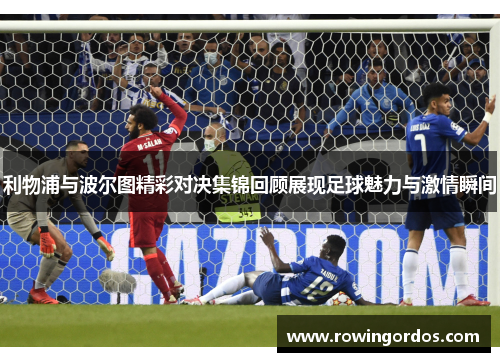 利物浦与波尔图精彩对决集锦回顾展现足球魅力与激情瞬间