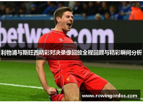 利物浦与斯旺西精彩对决录像回放全程回顾与精彩瞬间分析