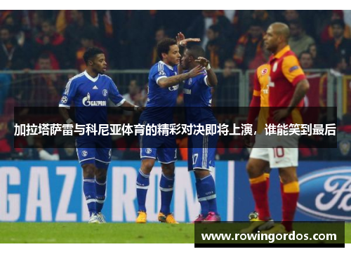 加拉塔萨雷与科尼亚体育的精彩对决即将上演，谁能笑到最后