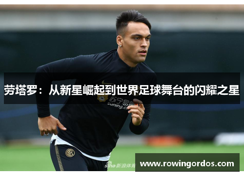 劳塔罗：从新星崛起到世界足球舞台的闪耀之星