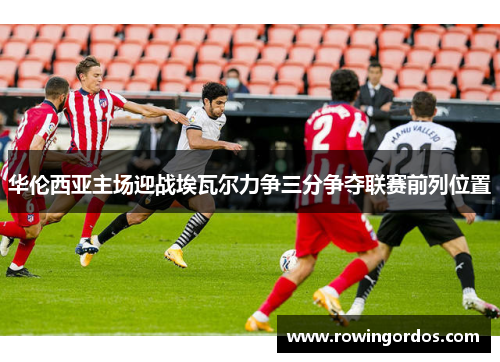 华伦西亚主场迎战埃瓦尔力争三分争夺联赛前列位置