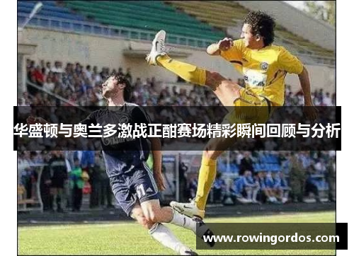 华盛顿与奥兰多激战正酣赛场精彩瞬间回顾与分析