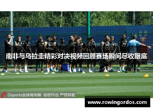 南非与乌拉圭精彩对决视频回顾赛场瞬间尽收眼底
