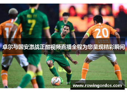 卓尔与国安激战正酣视频直播全程为您呈现精彩瞬间
