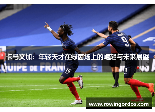 卡马文加：年轻天才在绿茵场上的崛起与未来展望