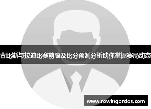 古比斯与拉迪比赛前瞻及比分预测分析助你掌握赛局动态