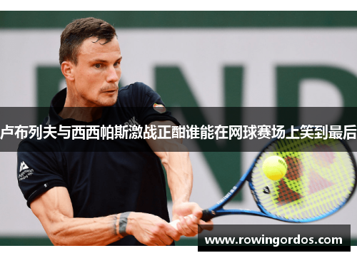 卢布列夫与西西帕斯激战正酣谁能在网球赛场上笑到最后