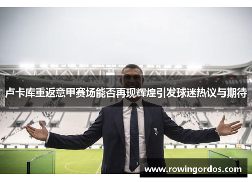 卢卡库重返意甲赛场能否再现辉煌引发球迷热议与期待