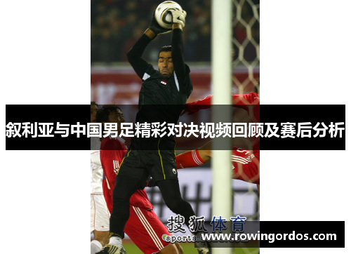 叙利亚与中国男足精彩对决视频回顾及赛后分析