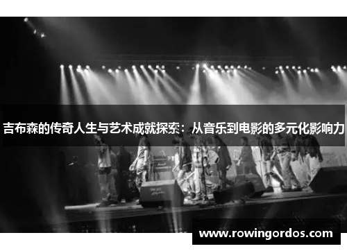 吉布森的传奇人生与艺术成就探索：从音乐到电影的多元化影响力