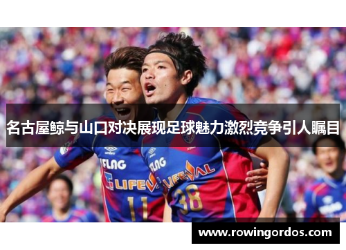 名古屋鲸与山口对决展现足球魅力激烈竞争引人瞩目