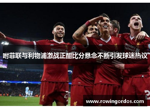 咐菲联与利物浦激战正酣比分悬念不断引发球迷热议