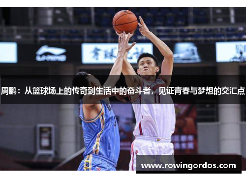 周鹏：从篮球场上的传奇到生活中的奋斗者，见证青春与梦想的交汇点