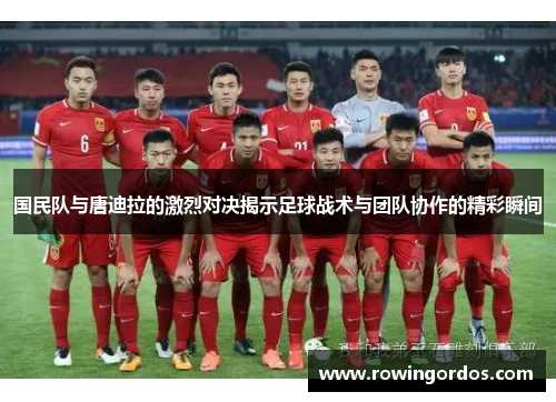国民队与唐迪拉的激烈对决揭示足球战术与团队协作的精彩瞬间