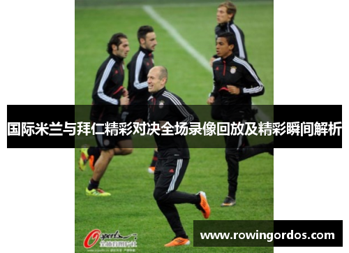 国际米兰与拜仁精彩对决全场录像回放及精彩瞬间解析