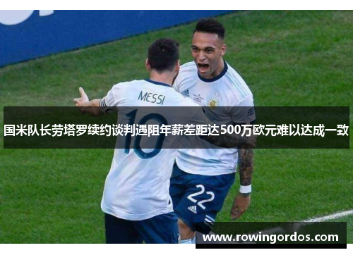 国米队长劳塔罗续约谈判遇阻年薪差距达500万欧元难以达成一致