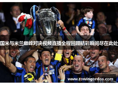 国米与米兰巅峰对决视频直播全程回顾精彩瞬间尽在此处