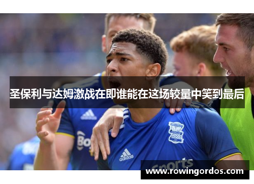 圣保利与达姆激战在即谁能在这场较量中笑到最后