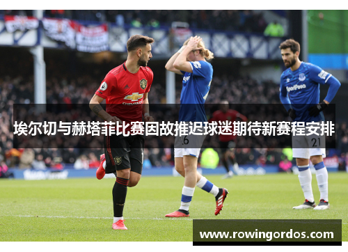 埃尔切与赫塔菲比赛因故推迟球迷期待新赛程安排