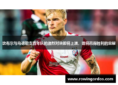 坎布尔与乌德勒支青年队的激烈对决即将上演，谁将赢得胜利的荣耀