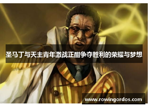 圣马丁与天主青年激战正酣争夺胜利的荣耀与梦想