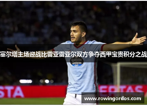 塞尔塔主场迎战比雷亚雷亚尔双方争夺西甲宝贵积分之战