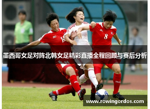 墨西哥女足对阵北韩女足精彩直播全程回顾与赛后分析