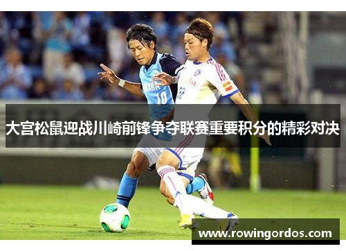 大宫松鼠迎战川崎前锋争夺联赛重要积分的精彩对决