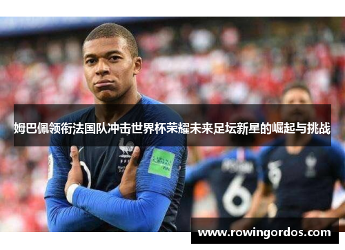 姆巴佩领衔法国队冲击世界杯荣耀未来足坛新星的崛起与挑战
