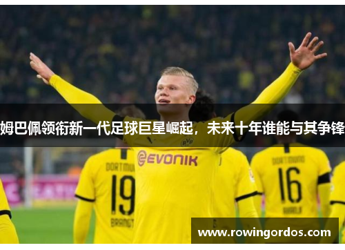 姆巴佩领衔新一代足球巨星崛起，未来十年谁能与其争锋