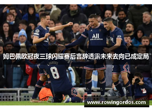 姆巴佩欧冠夜三球闪耀赛后言辞透露未来去向已成定局
