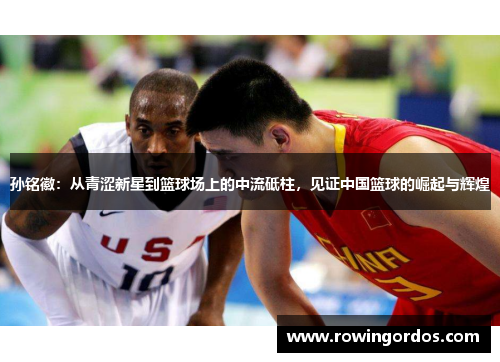 孙铭徽：从青涩新星到篮球场上的中流砥柱，见证中国篮球的崛起与辉煌