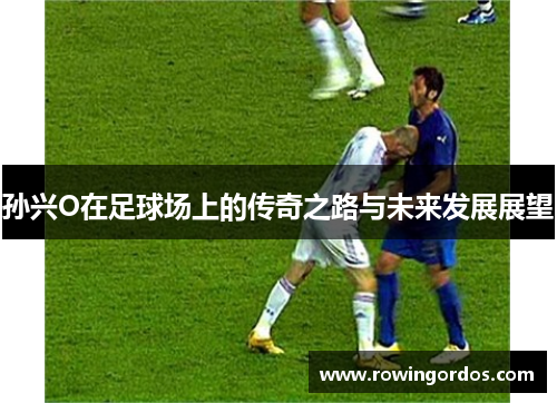 孙兴O在足球场上的传奇之路与未来发展展望