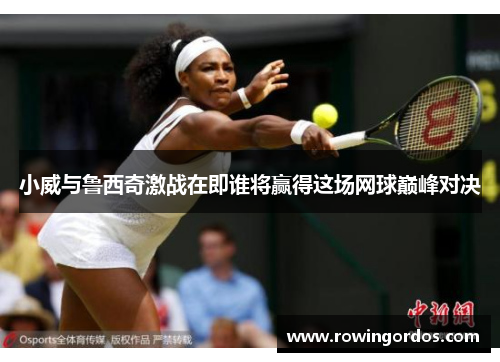 小威与鲁西奇激战在即谁将赢得这场网球巅峰对决