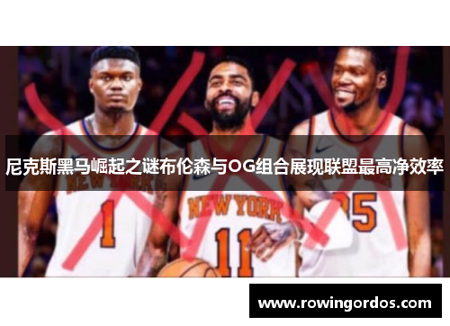 尼克斯黑马崛起之谜布伦森与OG组合展现联盟最高净效率