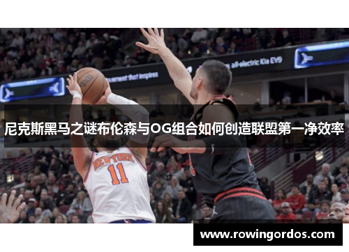 尼克斯黑马之谜布伦森与OG组合如何创造联盟第一净效率