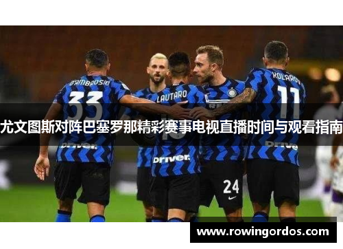 尤文图斯对阵巴塞罗那精彩赛事电视直播时间与观看指南