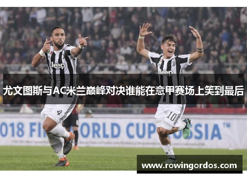尤文图斯与AC米兰巅峰对决谁能在意甲赛场上笑到最后