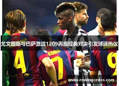 尤文图斯与巴萨激战1209再现经典对决引发球迷热议
