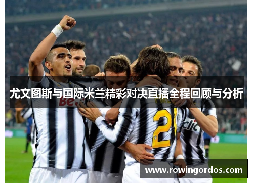 尤文图斯与国际米兰精彩对决直播全程回顾与分析
