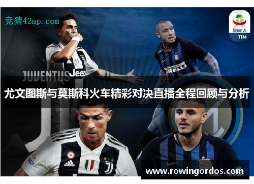 尤文图斯与莫斯科火车精彩对决直播全程回顾与分析