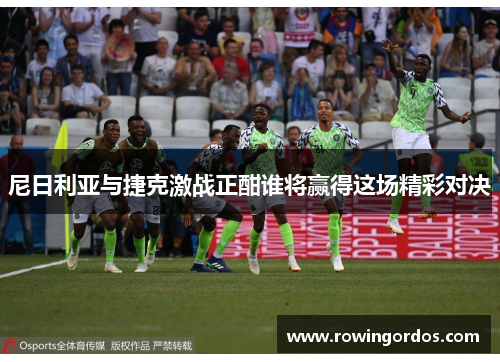 尼日利亚与捷克激战正酣谁将赢得这场精彩对决