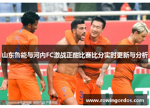 山东鲁能与河内FC激战正酣比赛比分实时更新与分析