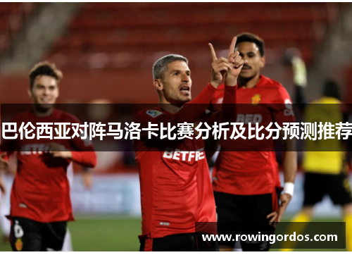 巴伦西亚对阵马洛卡比赛分析及比分预测推荐