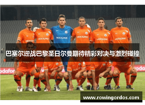 巴塞尔迎战巴黎圣日尔曼期待精彩对决与激烈碰撞