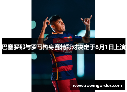 巴塞罗那与罗马热身赛精彩对决定于8月1日上演