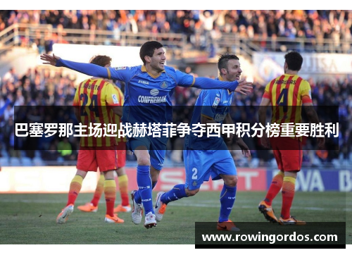 巴塞罗那主场迎战赫塔菲争夺西甲积分榜重要胜利