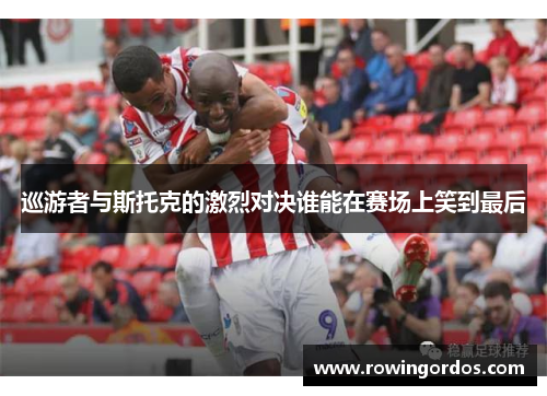 巡游者与斯托克的激烈对决谁能在赛场上笑到最后
