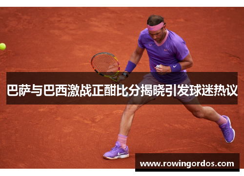 巴萨与巴西激战正酣比分揭晓引发球迷热议