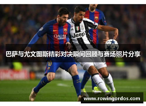 巴萨与尤文图斯精彩对决瞬间回顾与赛场照片分享